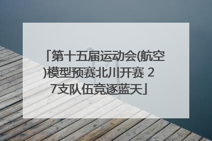 第十五届运动会(航空)模型预赛北川开赛 27支队伍竞逐蓝天