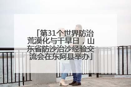 第31个世界防治荒漠化与干旱日，山东省防沙治沙经验交流会在东阿县举办