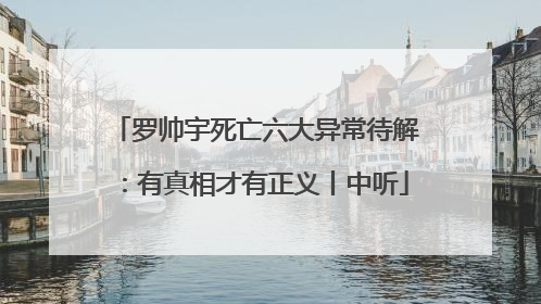 罗帅宇死亡六大异常待解：有真相才有正义丨中听