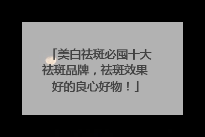 美白祛斑必囤十大祛斑品牌，祛斑效果好的良心好物！