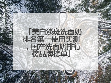 美白淡斑洗面奶排名第一使用实测，国产洗面奶排行榜品牌榜单
