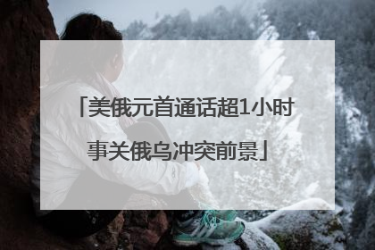 美俄元首通话超1小时 事关俄乌冲突前景