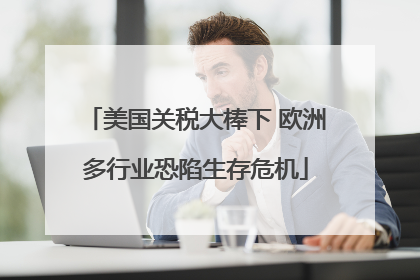 美国关税大棒下 欧洲多行业恐陷生存危机