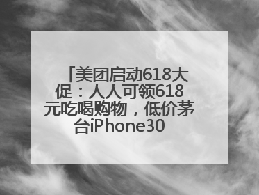 美团启动618大促：人人可领618元吃喝购物，低价茅台iPhone30分钟送达