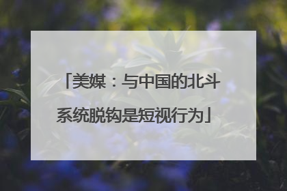 美媒：与中国的北斗系统脱钩是短视行为