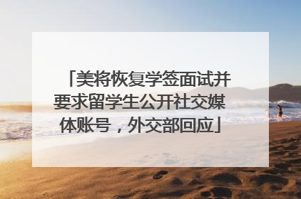 美将恢复学签面试并要求留学生公开社交媒体账号，外交部回应