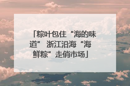 粽叶包住“海的味道” 浙江沿海“海鲜粽”走俏市场