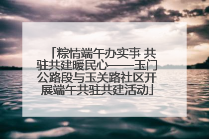粽情端午办实事 共驻共建暖民心——玉门公路段与玉关路社区开展端午共驻共建活动