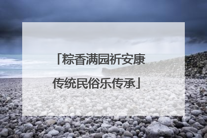 粽香满园祈安康 传统民俗乐传承