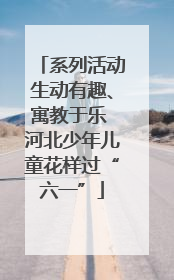 系列活动生动有趣、寓教于乐 河北少年儿童花样过“六一”