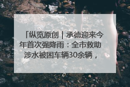 纵览原创｜承德迎来今年首次强降雨：全市救助涉水被困车辆30余辆，8日晚市区已无积水路段，交通恢复畅通