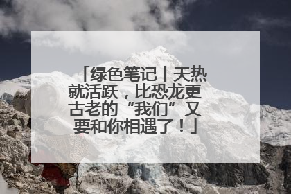 绿色笔记丨天热就活跃，比恐龙更古老的“我们”又要和你相遇了！