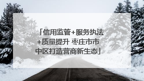 信用监管+服务执法+质量提升 枣庄市市中区打造营商新生态