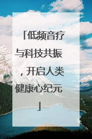 低频音疗与科技共振，开启人类健康心纪元