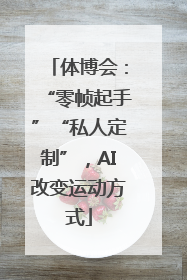 体博会：“零帧起手”“私人定制”，AI改变运动方式