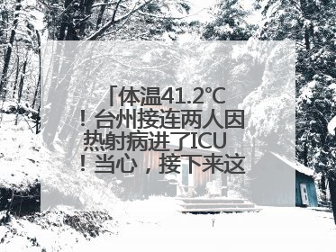 体温41.2℃！台州接连两人因热射病进了ICU！当心，接下来这波高温很猛