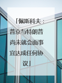 佩斯科夫：普京与特朗普尚未就会面事宜达成任何协议