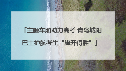 主题车厢助力高考 青岛城阳巴士护航考生“旗开得胜”