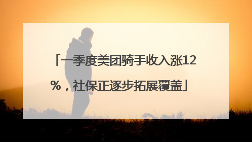 一季度美团骑手收入涨12%，社保正逐步拓展覆盖