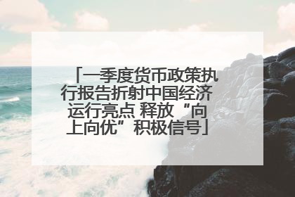 一季度货币政策执行报告折射中国经济运行亮点 释放“向上向优”积极信号
