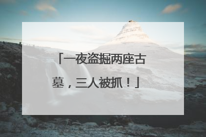 一夜盗掘两座古墓，三人被抓！