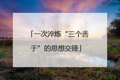 一次淬炼“三个善于”的思想交锋