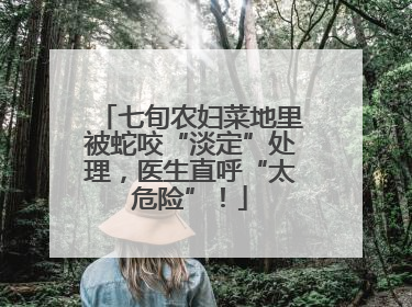 七旬农妇菜地里被蛇咬“淡定”处理，医生直呼“太危险”！