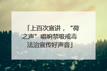 上百次宣讲，“荷之声”唱响禁吸戒毒法治宣传好声音