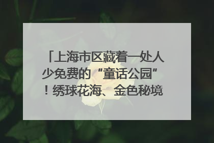 上海市区藏着一处人少免费的“童话公园”！绣球花海、金色秘境……地铁直达→