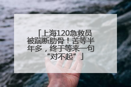 上海120急救员被踹断肋骨！苦等半年多，终于等来一句“对不起”