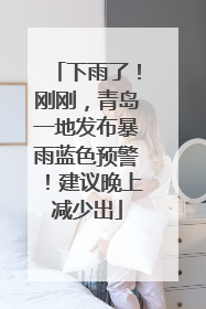 下雨了！刚刚，青岛一地发布暴雨蓝色预警！建议晚上减少出