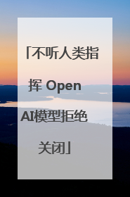 不听人类指挥 OpenAI模型拒绝关闭