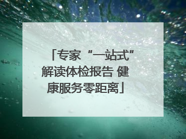 专家“一站式”解读体检报告 健康服务零距离