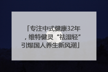 专注中式健康32年，维特健灵“祛湿轻”引爆国人养生新风潮