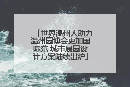 世界温州人助力温州园博会更加国际范 城市展园设计方案陆续出炉