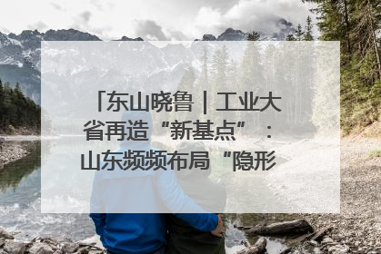 东山晓鲁｜工业大省再造“新基点”：山东频频布局“隐形冠军”背后