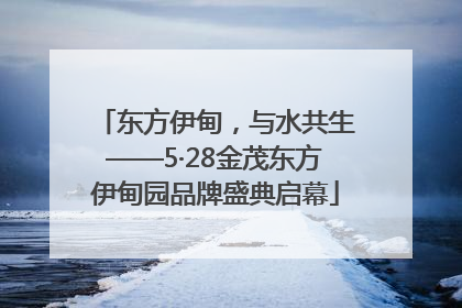 东方伊甸，与水共生——5·28金茂东方伊甸园品牌盛典启幕
