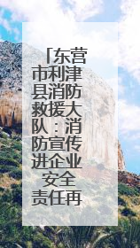 东营市利津县消防救援大队：消防宣传进企业 安全责任再压实