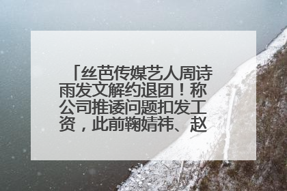 丝芭传媒艺人周诗雨发文解约退团！称公司推诿问题扣发工资，此前鞠婧祎、赵粤等多名艺人解约