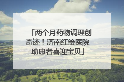 两个月药物调理创奇迹！济南红绘医院助患者喜迎宝贝