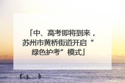 中、高考即将到来，苏州市黄桥街道开启“绿色护考”模式