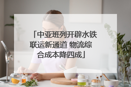 中亚班列开辟水铁联运新通道 物流综合成本降四成