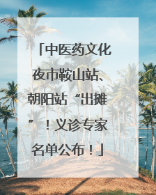 中医药文化夜市鞍山站、朝阳站“出摊”！义诊专家名单公布！