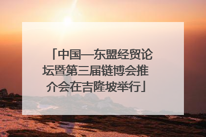 中国—东盟经贸论坛暨第三届链博会推介会在吉隆坡举行