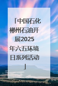 中国石化郴州石油开展2025年六五环境日系列活动