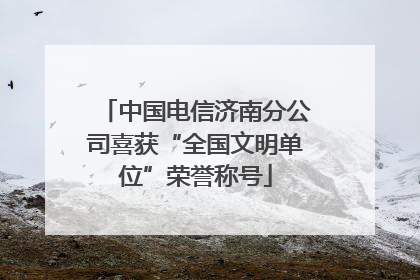 中国电信济南分公司喜获“全国文明单位”荣誉称号