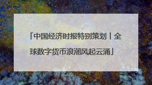 中国经济时报特别策划丨全球数字货币浪潮风起云涌