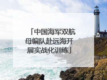 中国海军双航母编队赴远海开展实战化训练