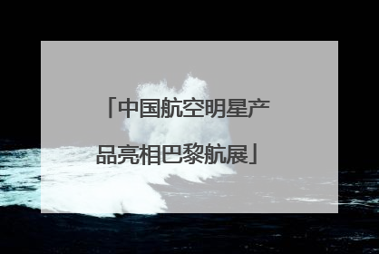 中国航空明星产品亮相巴黎航展