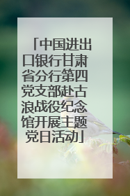中国进出口银行甘肃省分行第四党支部赴古浪战役纪念馆开展主题党日活动
